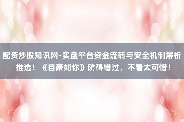 配资炒股知识网-实盘平台资金流转与安全机制解析 推选！《自豪如你》防碍错过，不看太可惜！