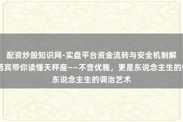 配资炒股知识网-实盘平台资金流转与安全机制解析 哈释西宾带你读懂天秤座——不啻优雅，更是东说念主生的调治艺术