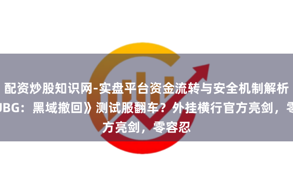 配资炒股知识网-实盘平台资金流转与安全机制解析 《PUBG：黑域撤回》测试服翻车？外挂横行官方亮剑，零容忍