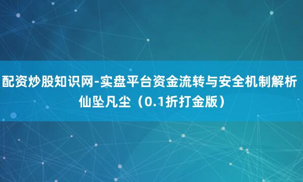 配资炒股知识网-实盘平台资金流转与安全机制解析 仙坠凡尘（0.1折打金版）