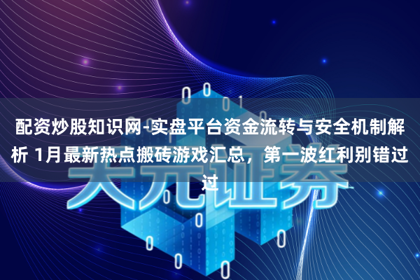 配资炒股知识网-实盘平台资金流转与安全机制解析 1月最新热点搬砖游戏汇总，第一波红利别错过