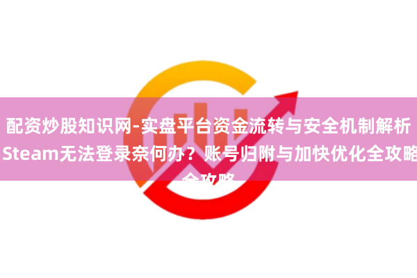 配资炒股知识网-实盘平台资金流转与安全机制解析 Steam无法登录奈何办？账号归附与加快优化全攻略