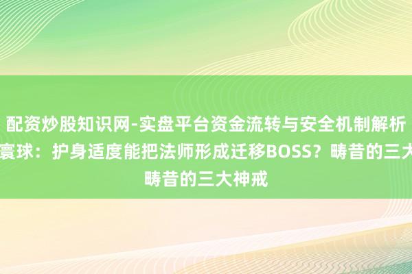 配资炒股知识网-实盘平台资金流转与安全机制解析 传奇寰球：护身适度能把法师形成迁移BOSS？畴昔的三大神戒