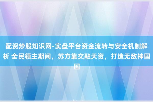 配资炒股知识网-实盘平台资金流转与安全机制解析 全民领主期间，苏方靠交融天资，打造无敌神国