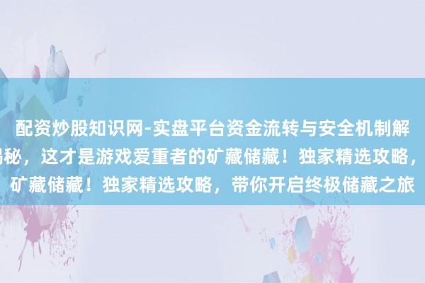 配资炒股知识网-实盘平台资金流转与安全机制解析 三角洲举止控制大揭秘，这才是游戏爱重者的矿藏储藏！独家精选攻略，带你开启终极储藏之旅