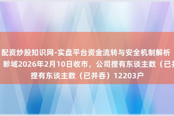 配资炒股知识网-实盘平台资金流转与安全机制解析 洁好意思科技：畛域2026年2月10日收市，公司捏有东谈主数（已并吞）12203户