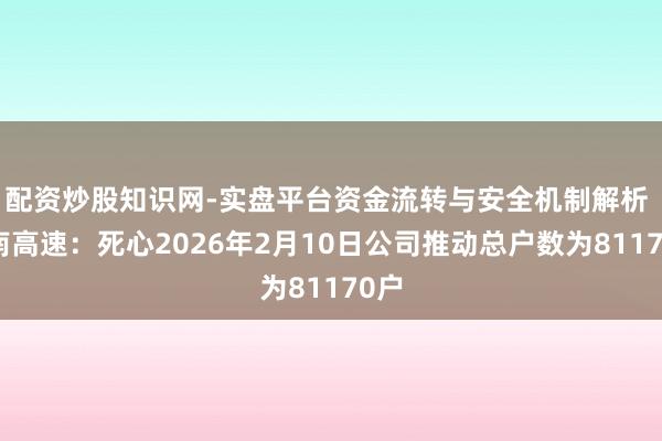 配资炒股知识网-实盘平台资金流转与安全机制解析 海南高速：死心2026年2月10日公司推动总户数为81170户