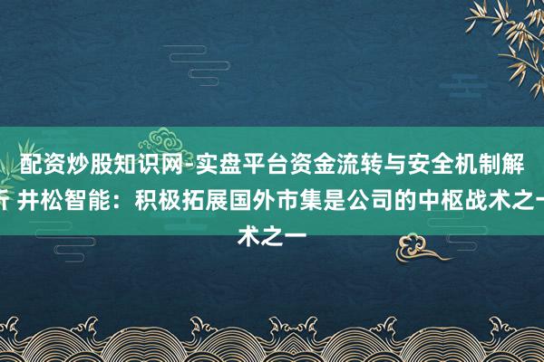 配资炒股知识网-实盘平台资金流转与安全机制解析 井松智能：积极拓展国外市集是公司的中枢战术之一