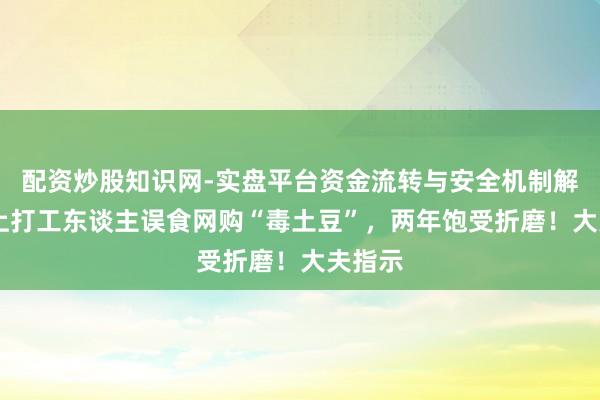 配资炒股知识网-实盘平台资金流转与安全机制解析 沪上打工东谈主误食网购“毒土豆”，两年饱受折磨！大夫指示