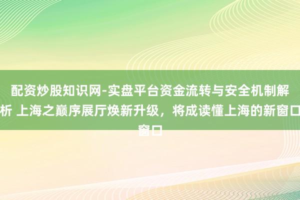配资炒股知识网-实盘平台资金流转与安全机制解析 上海之巅序展厅焕新升级，将成读懂上海的新窗口