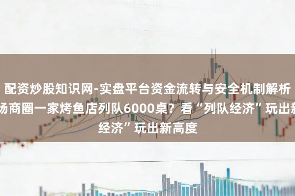 配资炒股知识网-实盘平台资金流转与安全机制解析 五角场商圈一家烤鱼店列队6000桌？看“列队经济”玩出新高度
