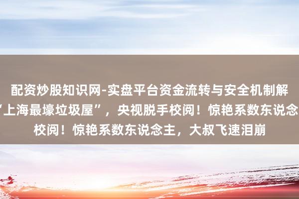 配资炒股知识网-实盘平台资金流转与安全机制解析 被全网哄笑的“上海最壕垃圾屋”，央视脱手校阅！惊艳系数东说念主，大叔飞速泪崩