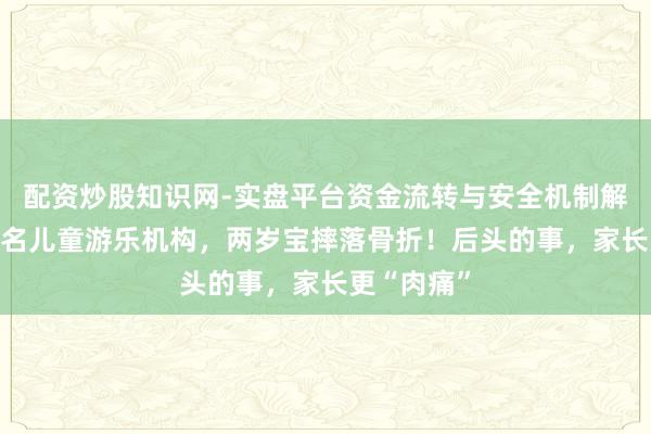配资炒股知识网-实盘平台资金流转与安全机制解析 沪上有名儿童游乐机构，两岁宝摔落骨折！后头的事，家长更“肉痛”