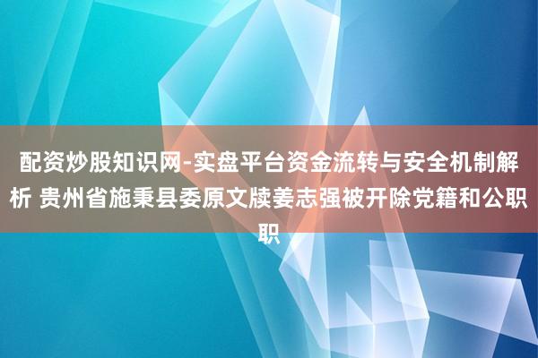 配资炒股知识网-实盘平台资金流转与安全机制解析 贵州省施秉县委原文牍姜志强被开除党籍和公职