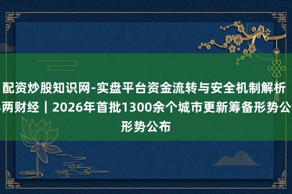 配资炒股知识网-实盘平台资金流转与安全机制解析 半两财经｜2026年首批1300余个城市更新筹备形势公布