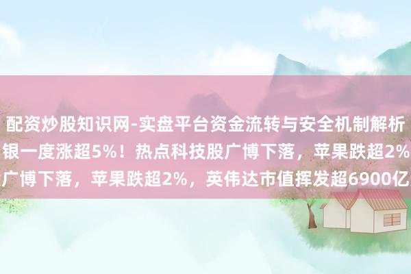 配资炒股知识网-实盘平台资金流转与安全机制解析 国外金银大涨，现货白银一度涨超5%！热点科技股广博下落，苹果跌超2%，英伟达市值挥发超6900亿元
