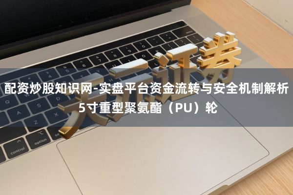 配资炒股知识网-实盘平台资金流转与安全机制解析 5寸重型聚氨酯（PU）轮