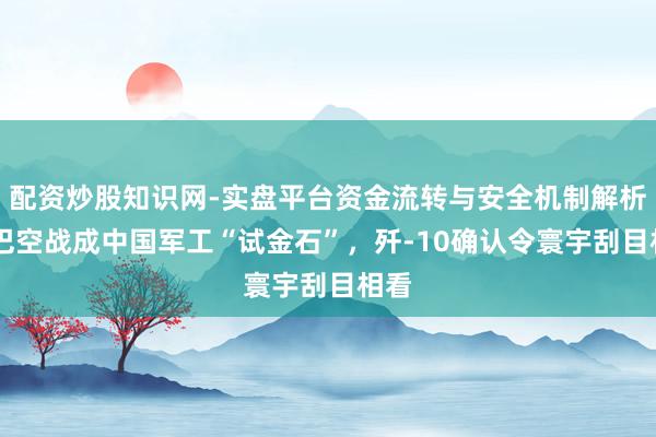 配资炒股知识网-实盘平台资金流转与安全机制解析 印巴空战成中国军工“试金石”，歼-10确认令寰宇刮目相看
