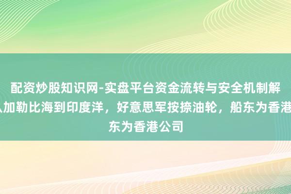 配资炒股知识网-实盘平台资金流转与安全机制解析 从加勒比海到印度洋，好意思军按捺油轮，船东为香港公司