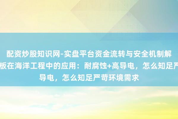 配资炒股知识网-实盘平台资金流转与安全机制解析 舟师黄铜板在海洋工程中的应用：耐腐蚀+高导电，怎么知足严苛环境需求
