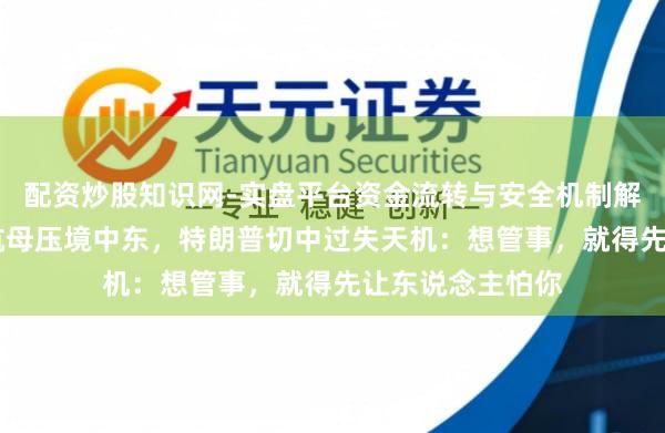 配资炒股知识网-实盘平台资金流转与安全机制解析 好意思军双航母压境中东，特朗普切中过失天机：想管事，就得先让东说念主怕你