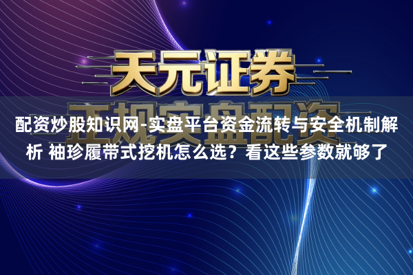 配资炒股知识网-实盘平台资金流转与安全机制解析 袖珍履带式挖机怎么选？看这些参数就够了