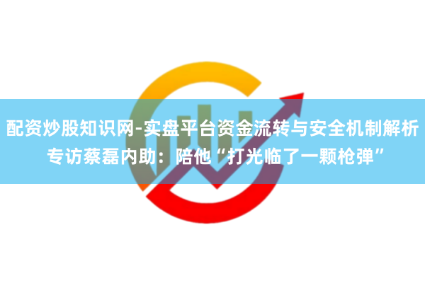 配资炒股知识网-实盘平台资金流转与安全机制解析 专访蔡磊内助：陪他“打光临了一颗枪弹”