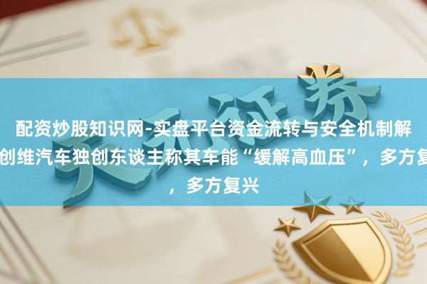 配资炒股知识网-实盘平台资金流转与安全机制解析 创维汽车独创东谈主称其车能“缓解高血压”，多方复兴