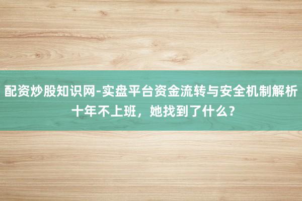 配资炒股知识网-实盘平台资金流转与安全机制解析 十年不上班，她找到了什么？