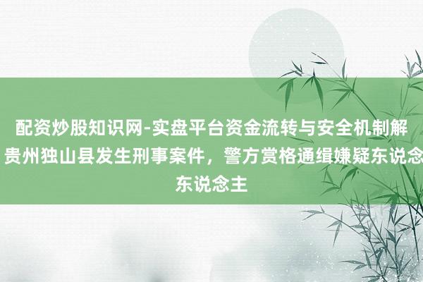配资炒股知识网-实盘平台资金流转与安全机制解析 贵州独山县发生刑事案件，警方赏格通缉嫌疑东说念主