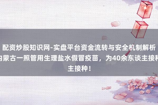 配资炒股知识网-实盘平台资金流转与安全机制解析 内蒙古一照管用生理盐水假冒疫苗，为40余东谈主接种！