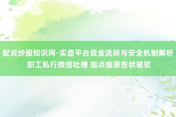 配资炒股知识网-实盘平台资金流转与安全机制解析 职工私行微信吐槽 指点偷录告状被驳