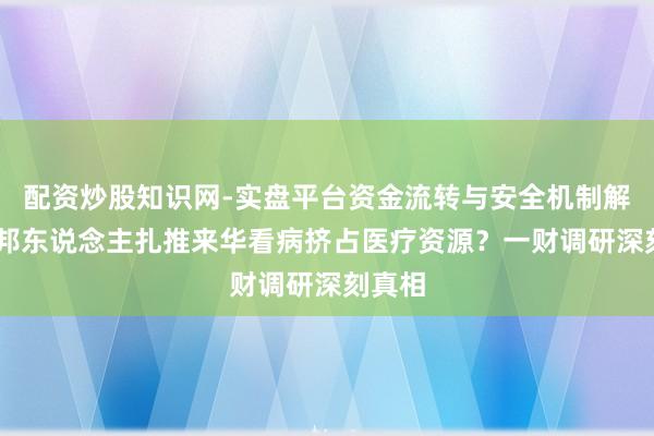 配资炒股知识网-实盘平台资金流转与安全机制解析 番邦东说念主扎推来华看病挤占医疗资源？一财调研深刻真相