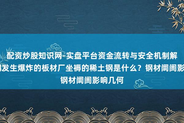 配资炒股知识网-实盘平台资金流转与安全机制解析 包钢发生爆炸的板材厂坐褥的稀土钢是什么？钢材阛阓影响几何