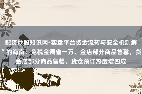 配资炒股知识网-实盘平台资金流转与安全机制解析 实探封关“朔月”的海南：免税金镯省一万、金店部分商品售罄，货仓预订热度增四成
