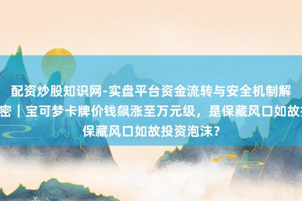 配资炒股知识网-实盘平台资金流转与安全机制解析 生意奥密｜宝可梦卡牌价钱飙涨至万元级，是保藏风口如故投资泡沫？