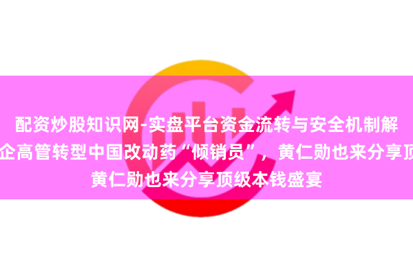 配资炒股知识网-实盘平台资金流转与安全机制解析 深度｜外企高管转型中国改动药“倾销员”，黄仁勋也来分享顶级本钱盛宴