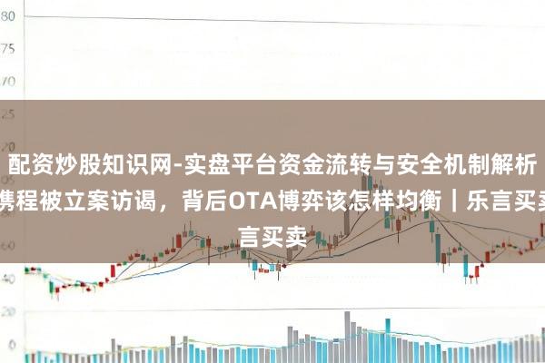 配资炒股知识网-实盘平台资金流转与安全机制解析 携程被立案访谒，背后OTA博弈该怎样均衡｜乐言买卖