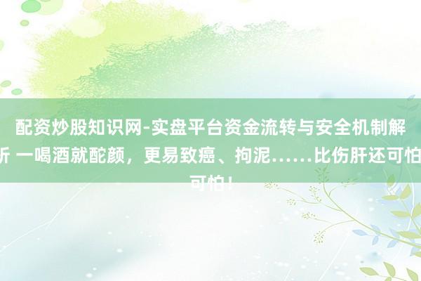 配资炒股知识网-实盘平台资金流转与安全机制解析 一喝酒就酡颜，更易致癌、拘泥……比伤肝还可怕！
