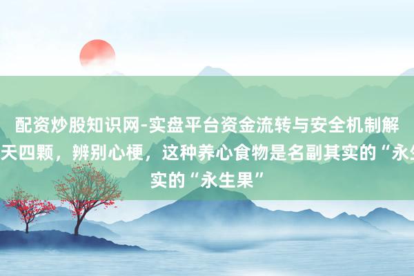 配资炒股知识网-实盘平台资金流转与安全机制解析 每天四颗，辨别心梗，这种养心食物是名副其实的“永生果”