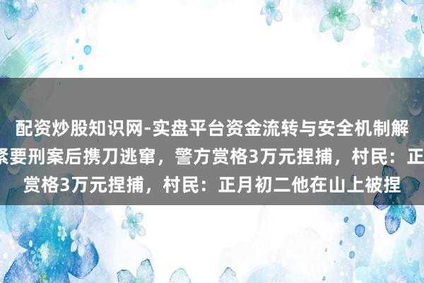 配资炒股知识网-实盘平台资金流转与安全机制解析 湖南67岁须眉犯紧要刑案后携刀逃窜，警方赏格3万元捏捕，村民：正月初二他在山上被捏