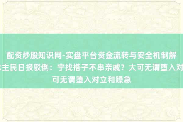 配资炒股知识网-实盘平台资金流转与安全机制解析 东说念主民日报驳倒：宁找搭子不串亲戚？大可无谓堕入对立和躁急