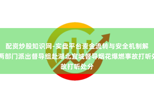 配资炒股知识网-实盘平台资金流转与安全机制解析 两部门派出督导组赴湖北宜城督导烟花爆燃事故打听处分