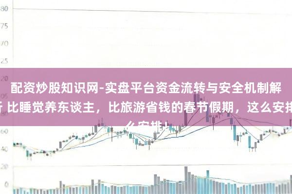 配资炒股知识网-实盘平台资金流转与安全机制解析 比睡觉养东谈主，比旅游省钱的春节假期，这么安排！