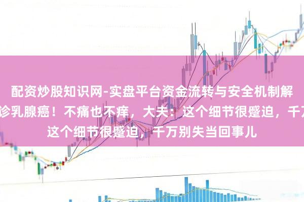 配资炒股知识网-实盘平台资金流转与安全机制解析 19岁密斯确诊乳腺癌！不痛也不痒，大夫：这个细节很蹙迫，千万别失当回事儿