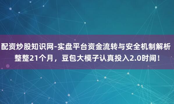 配资炒股知识网-实盘平台资金流转与安全机制解析 整整21个月，豆包大模子认真投入2.0时间！