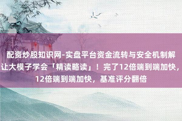 配资炒股知识网-实盘平台资金流转与安全机制解析 清华新框架让大模子学会「精读略读」！完了12倍端到端加快，基准评分翻倍