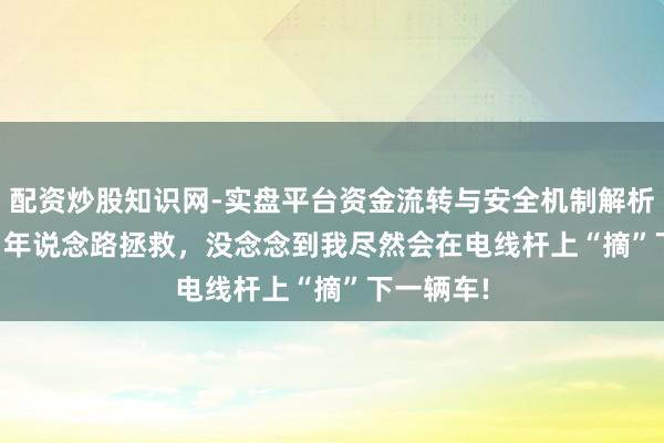 配资炒股知识网-实盘平台资金流转与安全机制解析 干了 20 年说念路拯救，没念念到我尽然会在电线杆上“摘”下一辆车!