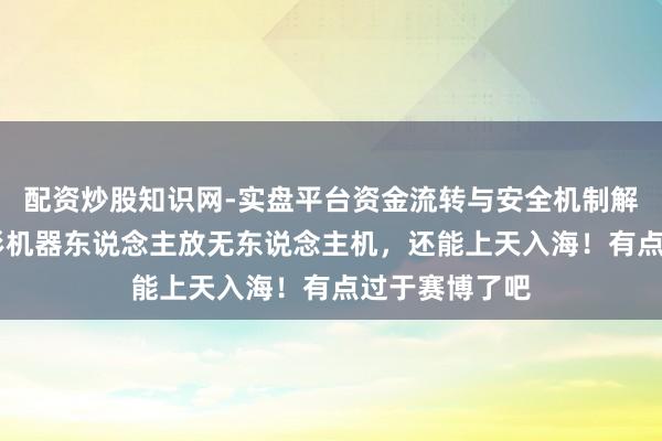 配资炒股知识网-实盘平台资金流转与安全机制解析 东说念主形机器东说念主放无东说念主机，还能上天入海！有点过于赛博了吧