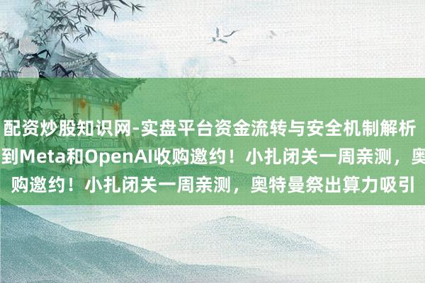 配资炒股知识网-实盘平台资金流转与安全机制解析 OpenClaw同期收到Meta和OpenAI收购邀约！小扎闭关一周亲测，奥特曼祭出算力吸引